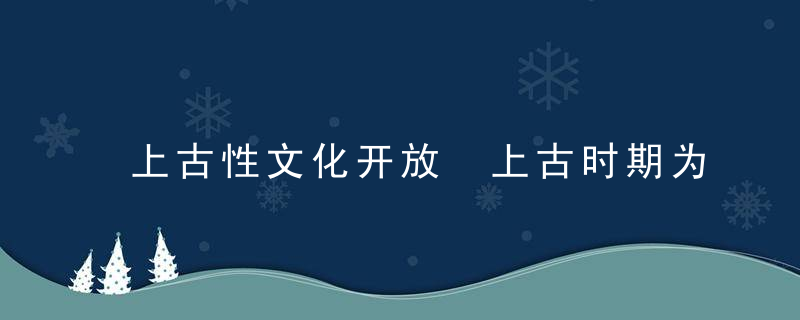 上古性文化开放 上古时期为何盛行“野合”？